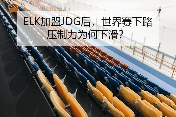ELK加盟JDG后，世界赛下路压制力为何下滑？